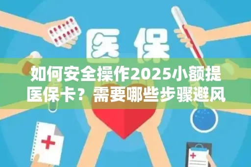 如何安全操作2025小额提医保卡？需要哪些步骤避风险？